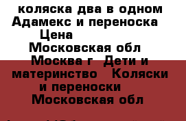 коляска два в одном Адамекс и переноска › Цена ­ 6000-1000 - Московская обл., Москва г. Дети и материнство » Коляски и переноски   . Московская обл.